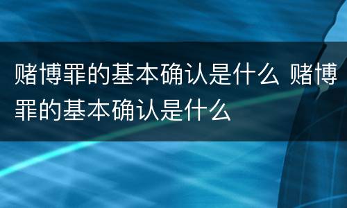 赌博罪的基本确认是什么 赌博罪的基本确认是什么