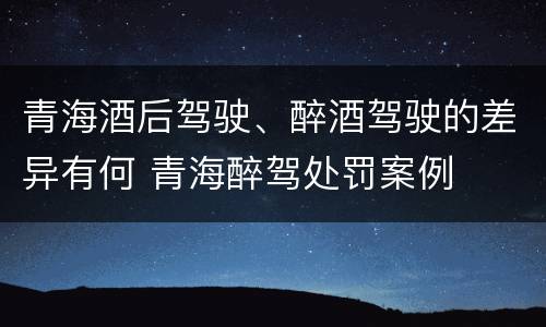 青海酒后驾驶、醉酒驾驶的差异有何 青海醉驾处罚案例