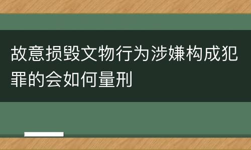 故意损毁文物行为涉嫌构成犯罪的会如何量刑