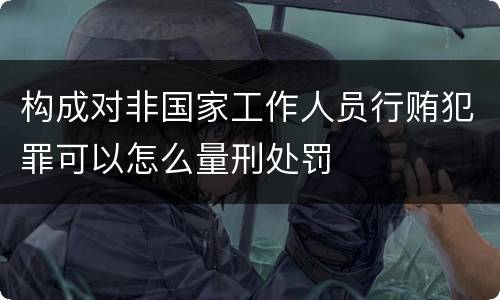 构成对非国家工作人员行贿犯罪可以怎么量刑处罚