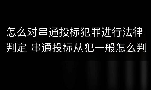 怎么对串通投标犯罪进行法律判定 串通投标从犯一般怎么判