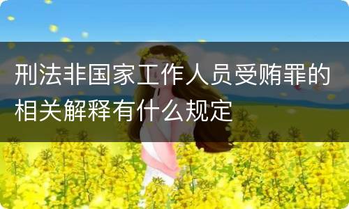 刑法非国家工作人员受贿罪的相关解释有什么规定