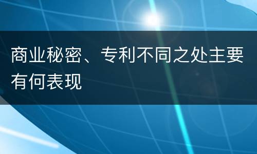 商业秘密、专利不同之处主要有何表现