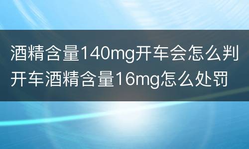 酒精含量140mg开车会怎么判 开车酒精含量16mg怎么处罚