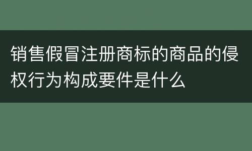 销售假冒注册商标的商品的侵权行为构成要件是什么