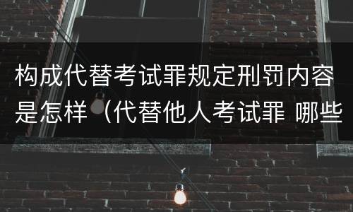 构成代替考试罪规定刑罚内容是怎样（代替他人考试罪 哪些考试）
