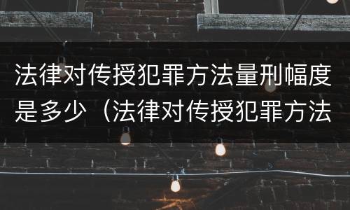 法律对传授犯罪方法量刑幅度是多少（法律对传授犯罪方法量刑幅度是多少年）