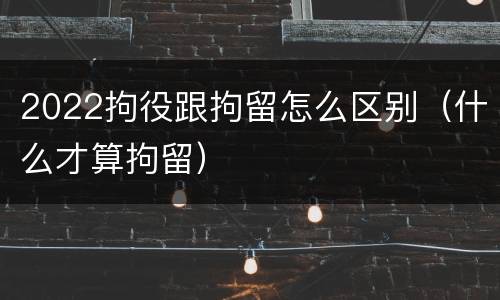 2022拘役跟拘留怎么区别（什么才算拘留）