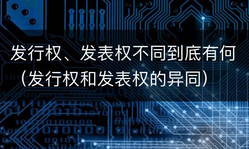 发行权、发表权不同到底有何（发行权和发表权的异同）