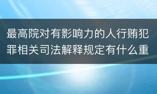 最高院对有影响力的人行贿犯罪相关司法解释规定有什么重要内容