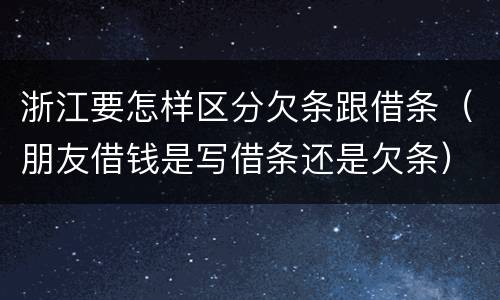浙江要怎样区分欠条跟借条（朋友借钱是写借条还是欠条）