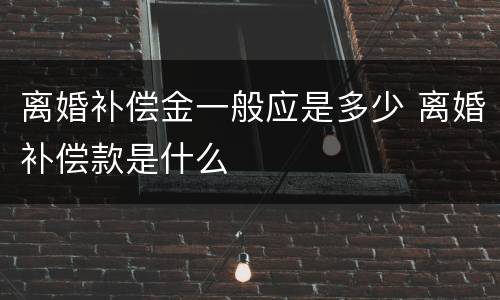 离婚补偿金一般应是多少 离婚补偿款是什么
