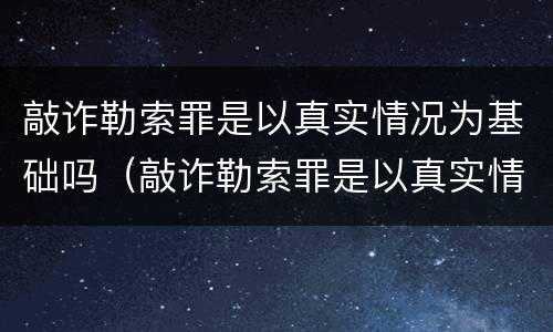 敲诈勒索罪是以真实情况为基础吗（敲诈勒索罪是以真实情况为基础吗判几年）