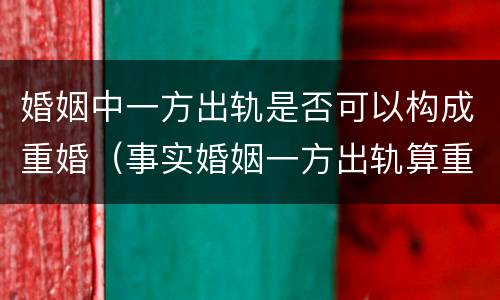 婚姻中一方出轨是否可以构成重婚（事实婚姻一方出轨算重婚吗?）