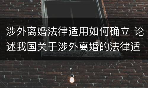 涉外离婚法律适用如何确立 论述我国关于涉外离婚的法律适用