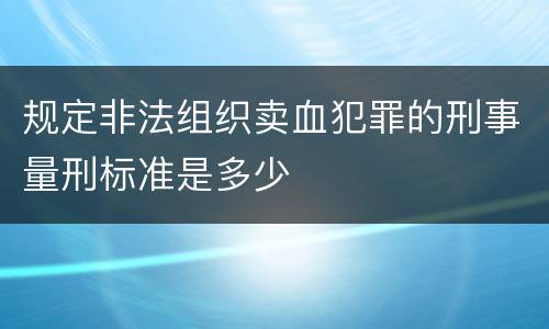 规定非法组织卖血犯罪的刑事量刑标准是多少