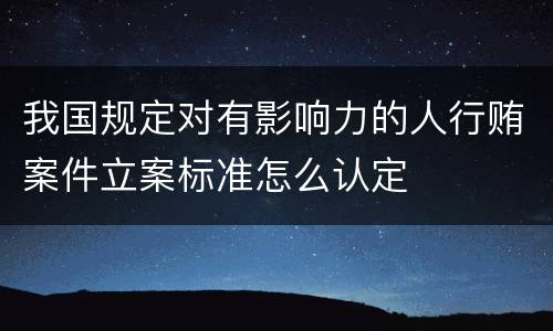 我国规定对有影响力的人行贿案件立案标准怎么认定