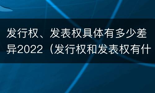 发行权、发表权具体有多少差异2022（发行权和发表权有什么区别）