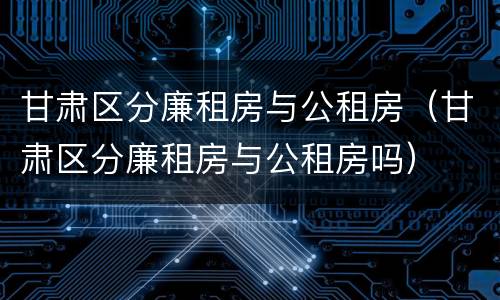 甘肃区分廉租房与公租房（甘肃区分廉租房与公租房吗）