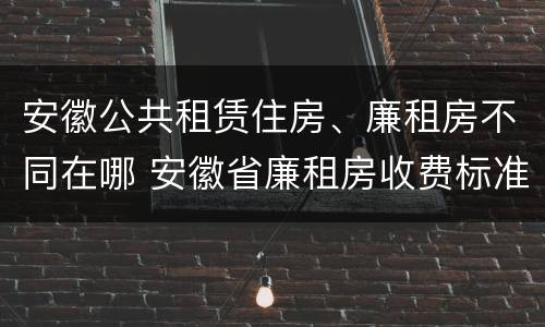安徽公共租赁住房、廉租房不同在哪 安徽省廉租房收费标准