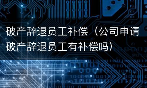 破产辞退员工补偿（公司申请破产辞退员工有补偿吗）