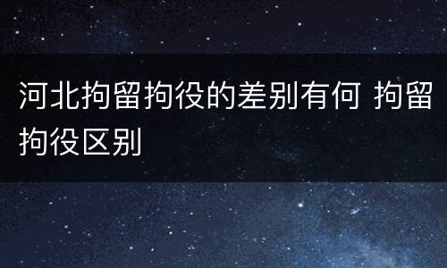 河北拘留拘役的差别有何 拘留拘役区别