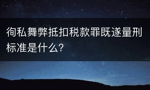 徇私舞弊抵扣税款罪既遂量刑标准是什么？