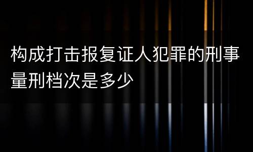 构成打击报复证人犯罪的刑事量刑档次是多少