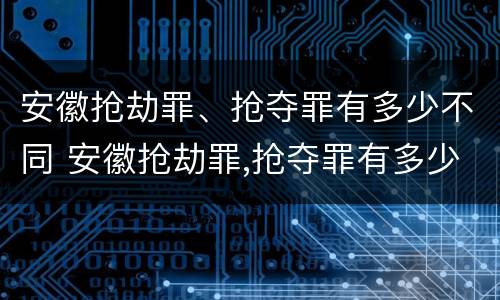 安徽抢劫罪、抢夺罪有多少不同 安徽抢劫罪,抢夺罪有多少不同罪名