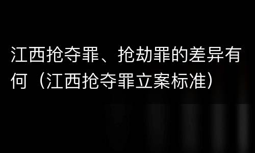 江西抢夺罪、抢劫罪的差异有何（江西抢夺罪立案标准）