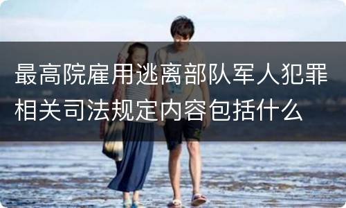 最高院雇用逃离部队军人犯罪相关司法规定内容包括什么
