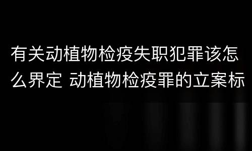 有关动植物检疫失职犯罪该怎么界定 动植物检疫罪的立案标准