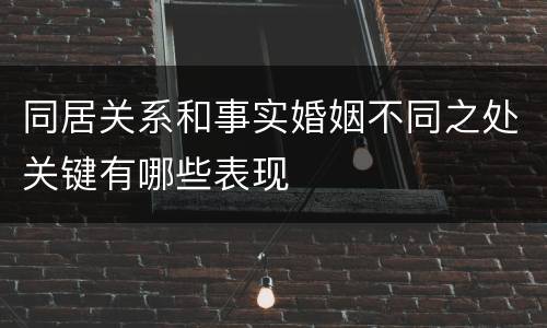 同居关系和事实婚姻不同之处关键有哪些表现