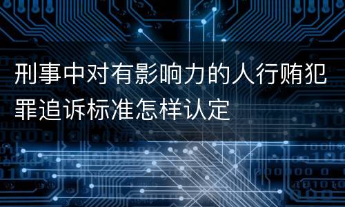 刑事中对有影响力的人行贿犯罪追诉标准怎样认定