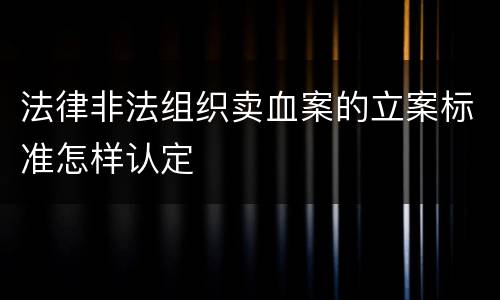 法律非法组织卖血案的立案标准怎样认定