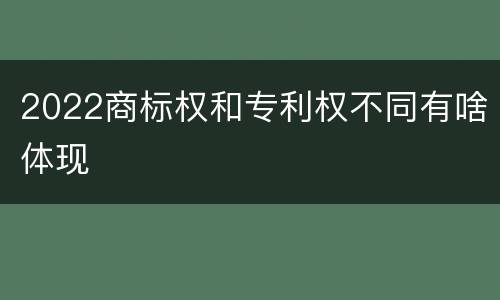 2022商标权和专利权不同有啥体现