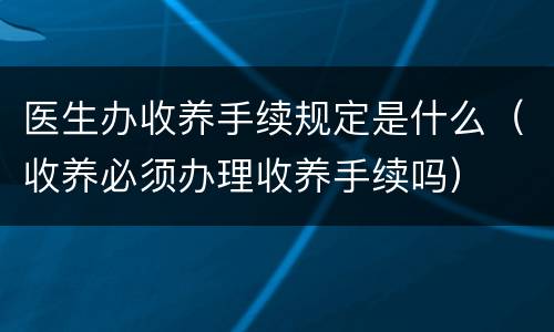 医生办收养手续规定是什么（收养必须办理收养手续吗）