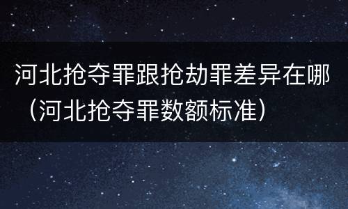 河北抢夺罪跟抢劫罪差异在哪（河北抢夺罪数额标准）