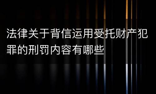 法律关于背信运用受托财产犯罪的刑罚内容有哪些