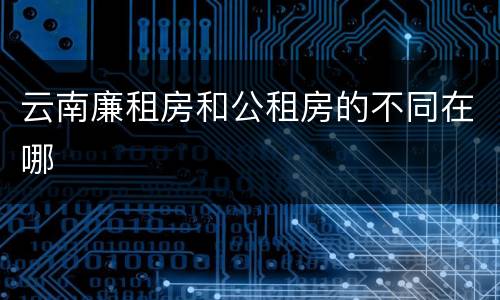 云南廉租房和公租房的不同在哪