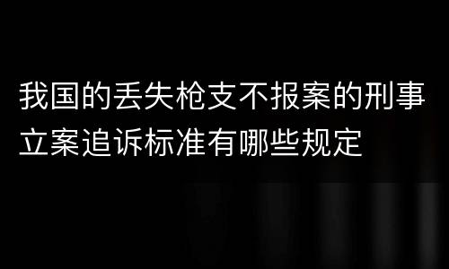 我国的丢失枪支不报案的刑事立案追诉标准有哪些规定