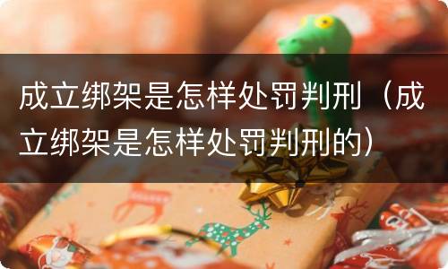 成立绑架是怎样处罚判刑（成立绑架是怎样处罚判刑的）