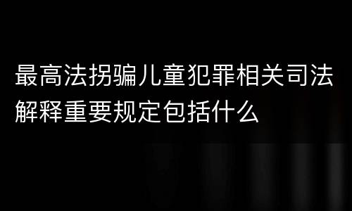 最高法拐骗儿童犯罪相关司法解释重要规定包括什么