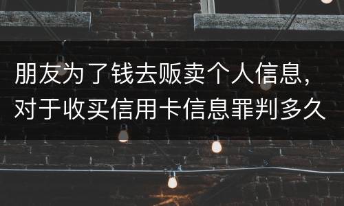 朋友为了钱去贩卖个人信息，对于收买信用卡信息罪判多久
