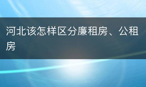 河北该怎样区分廉租房、公租房