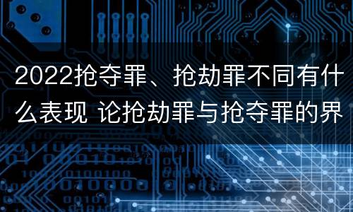 2022抢夺罪、抢劫罪不同有什么表现 论抢劫罪与抢夺罪的界限