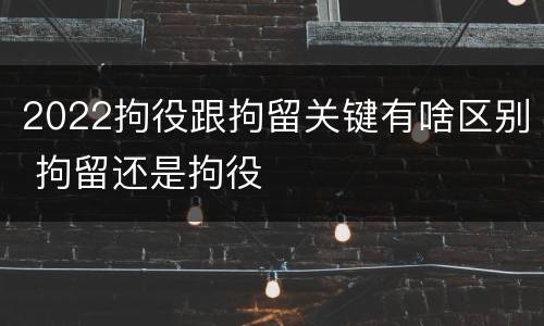 2022拘役跟拘留关键有啥区别 拘留还是拘役