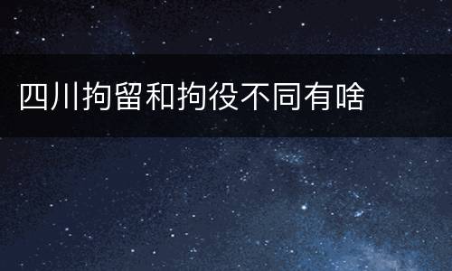 四川拘留和拘役不同有啥