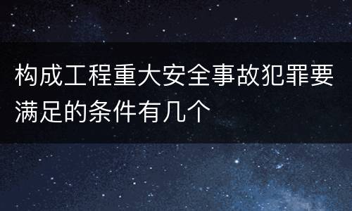 构成工程重大安全事故犯罪要满足的条件有几个