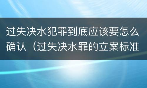 过失决水犯罪到底应该要怎么确认（过失决水罪的立案标准）